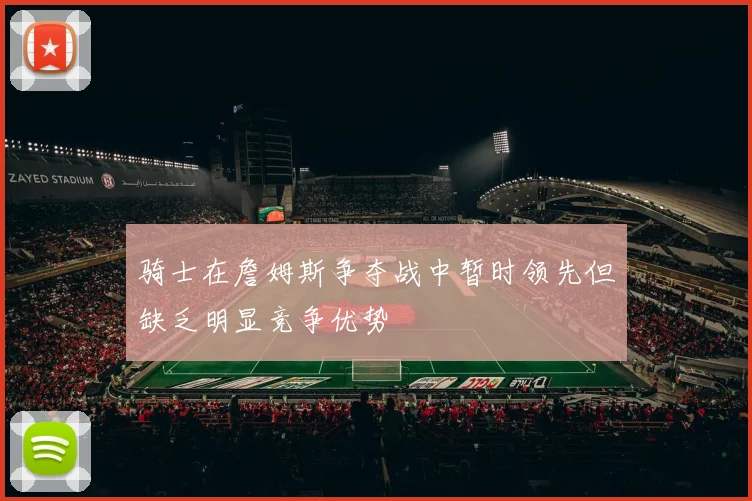 骑士在詹姆斯争夺战中暂时领先但缺乏明显竞争优势