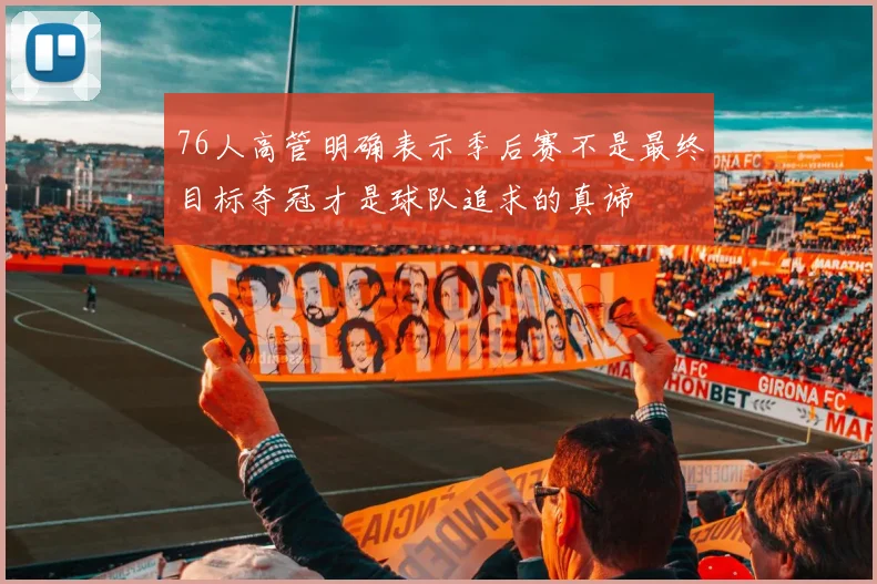 76人高管明确表示季后赛不是最终目标夺冠才是球队追求的真谛