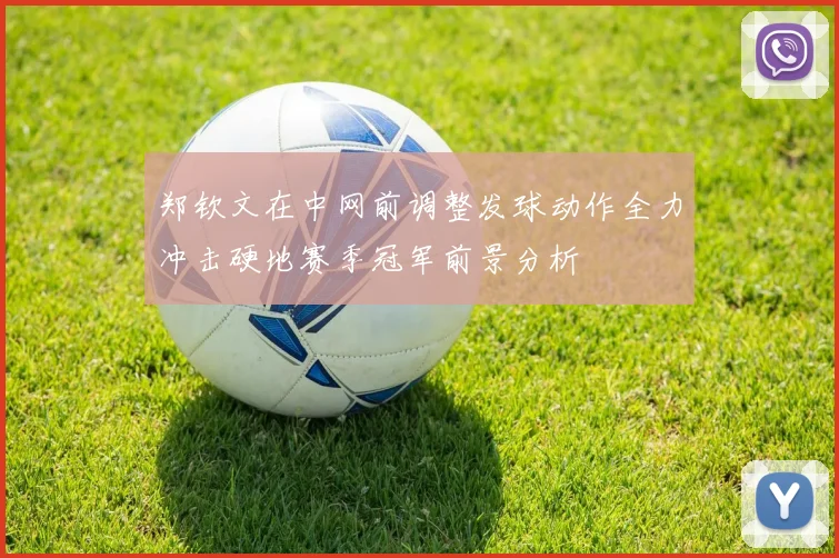 郑钦文在中网前调整发球动作全力冲击硬地赛季冠军前景分析