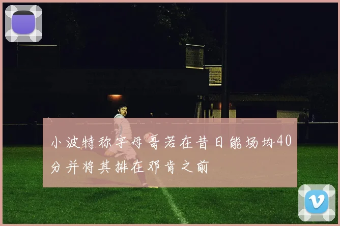 小波特称字母哥若在昔日能场均40分并将其排在邓肯之前