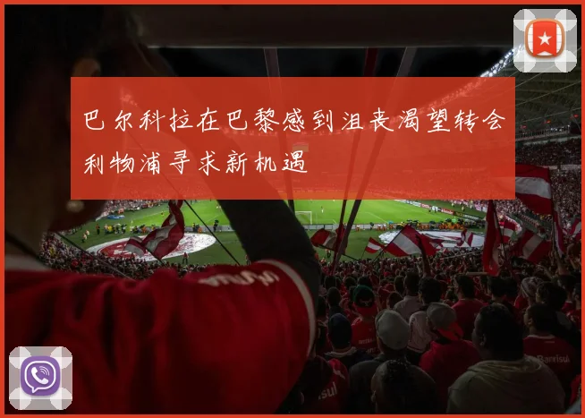 巴尔科拉在巴黎感到沮丧渴望转会利物浦寻求新机遇