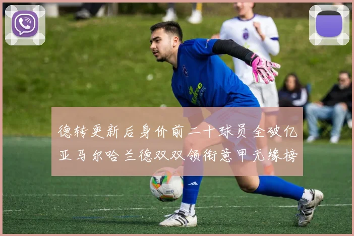 德转更新后身价前二十球员全破亿亚马尔哈兰德双双领衔意甲无缘榜单
