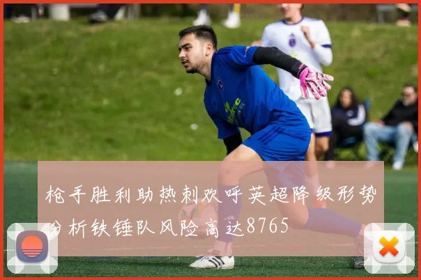 枪手胜利助热刺欢呼英超降级形势分析铁锤队风险高达8765