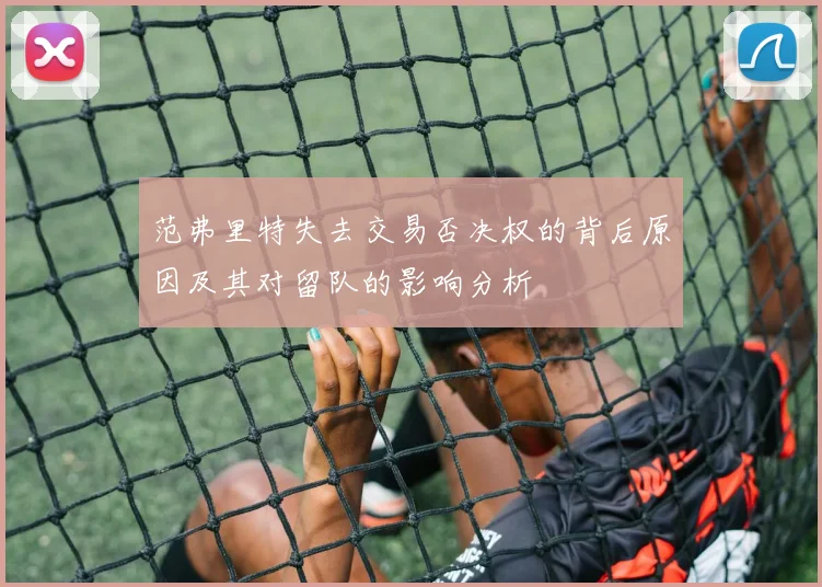 范弗里特失去交易否决权的背后原因及其对留队的影响分析