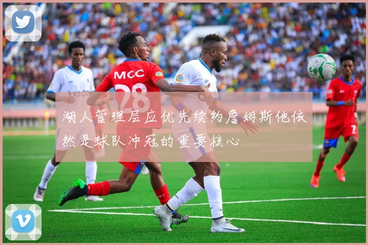 湖人管理层应优先续约詹姆斯他依然是球队冲冠的重要核心