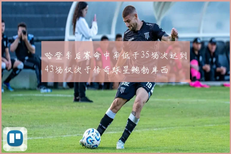 哈登季后赛命中率低于35场次达到43场仅次于传奇球星鲍勃库西