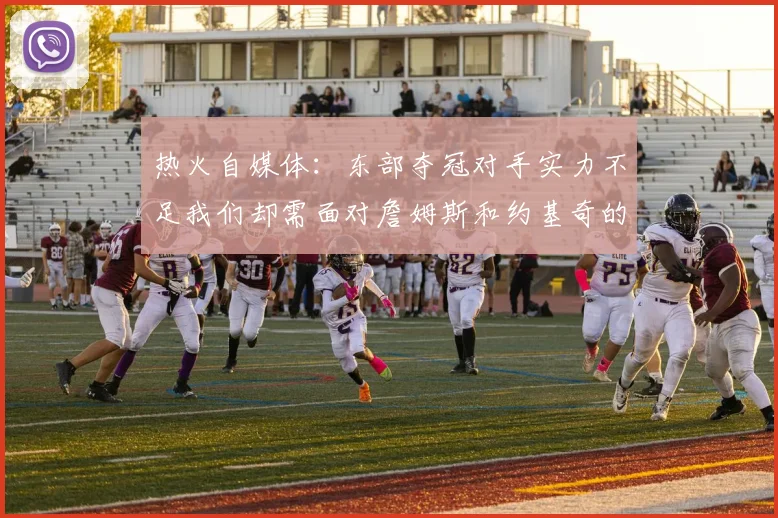 热火自媒体：东部夺冠对手实力不足我们却需面对詹姆斯和约基奇的挑战