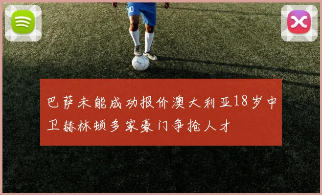 巴萨未能成功报价澳大利亚18岁中卫赫林顿多家豪门争抢人才