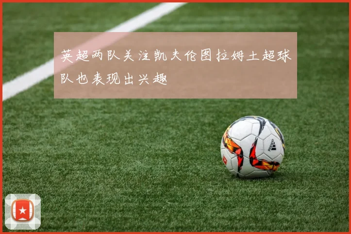 英超两队关注凯夫伦图拉姆土超球队也表现出兴趣