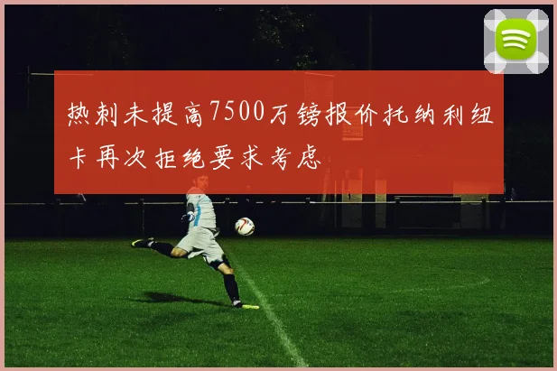 热刺未提高7500万镑报价托纳利纽卡再次拒绝要求考虑