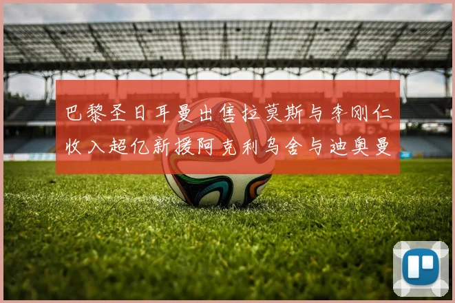 巴黎圣日耳曼出售拉莫斯与李刚仁收入超亿新援阿克利乌舍与迪奥曼德即将加盟
