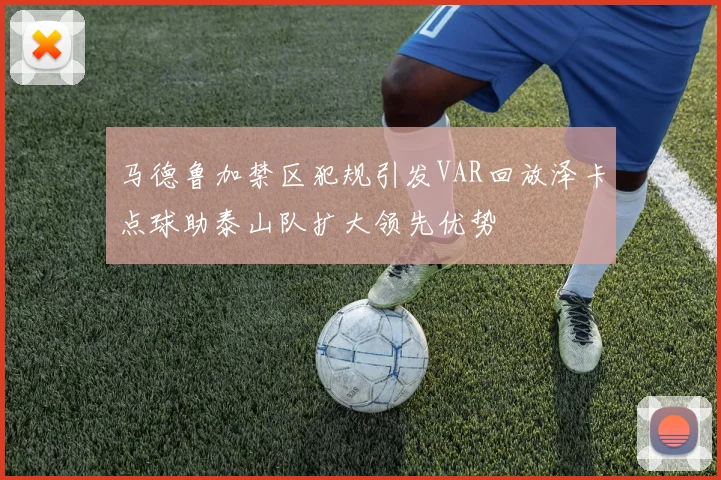 马德鲁加禁区犯规引发VAR回放泽卡点球助泰山队扩大领先优势