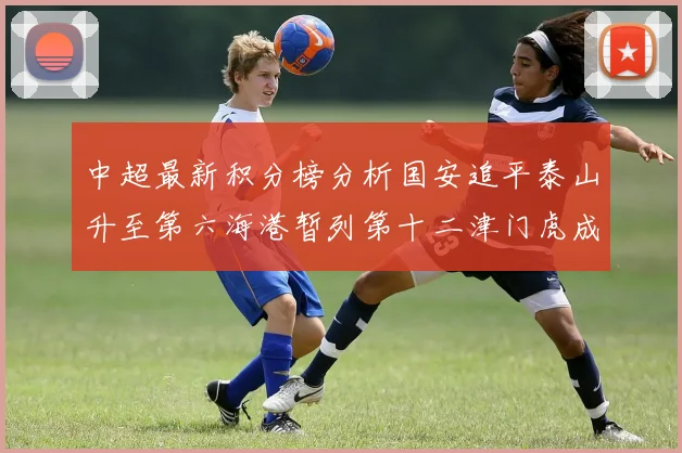 中超最新积分榜分析国安追平泰山升至第六海港暂列第十二津门虎成功摆脱垫底困境
