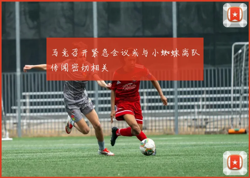 马竞召开紧急会议或与小蜘蛛离队传闻密切相关