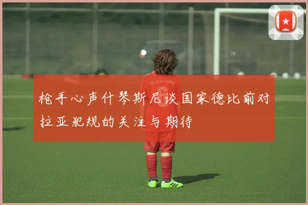 枪手心声什琴斯尼谈国家德比前对拉亚犯规的关注与期待