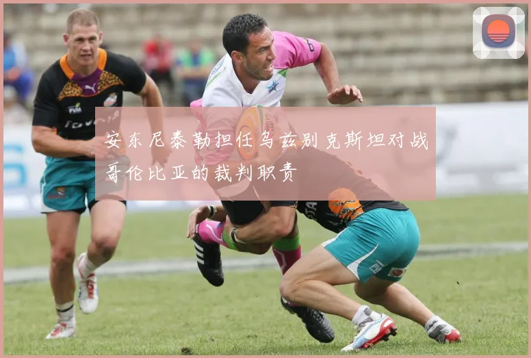 安东尼泰勒担任乌兹别克斯坦对战哥伦比亚的裁判职责