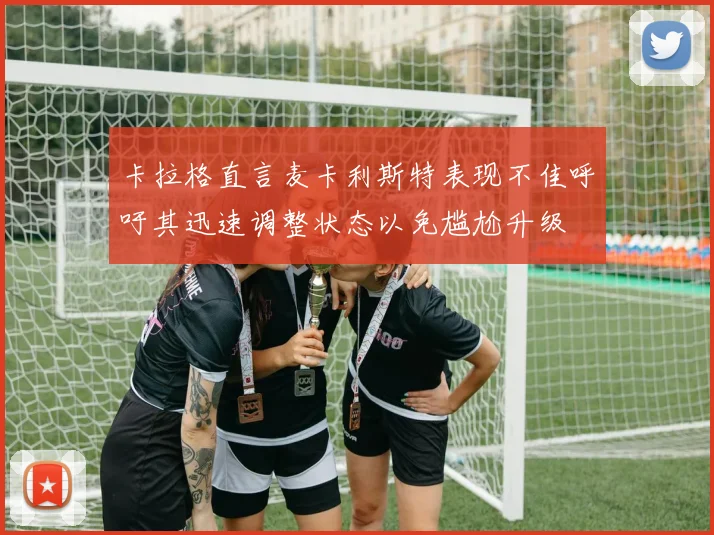 卡拉格直言麦卡利斯特表现不佳呼吁其迅速调整状态以免尴尬升级