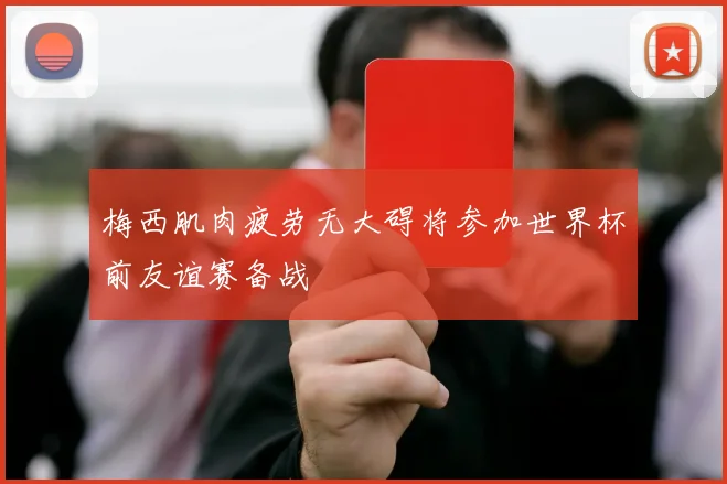 梅西肌肉疲劳无大碍将参加世界杯前友谊赛备战
