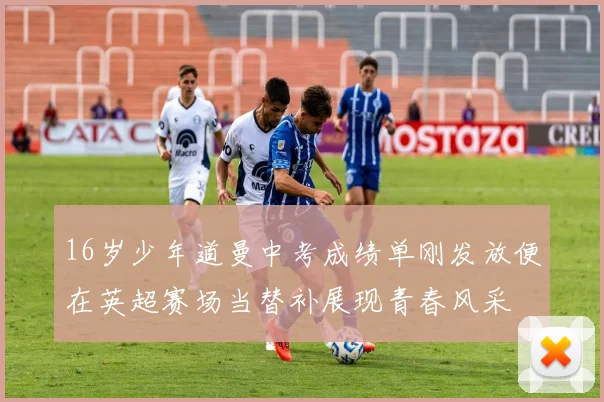 16岁少年道曼中考成绩单刚发放便在英超赛场当替补展现青春风采