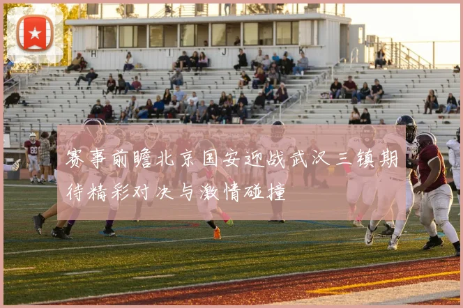 赛事前瞻北京国安迎战武汉三镇期待精彩对决与激情碰撞