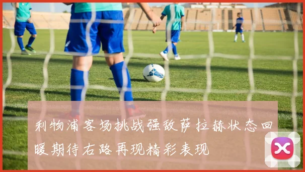 利物浦客场挑战强敌萨拉赫状态回暖期待右路再现精彩表现
