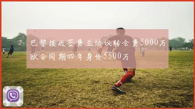 巴黎接近签费兰协议转会费5000万欧合同期四年身价5500万