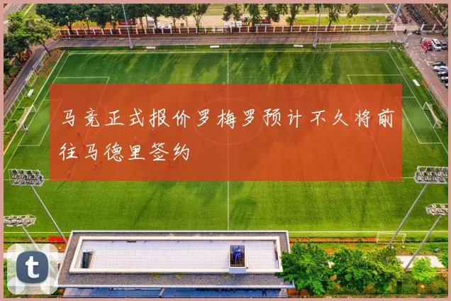 马竞正式报价罗梅罗预计不久将前往马德里签约