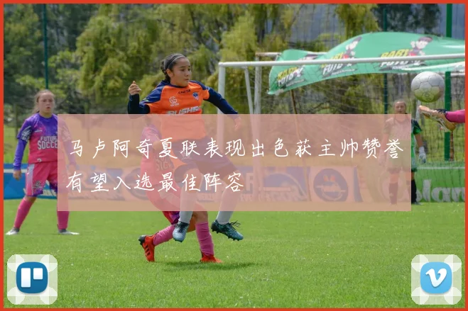 马卢阿奇夏联表现出色获主帅赞誉有望入选最佳阵容