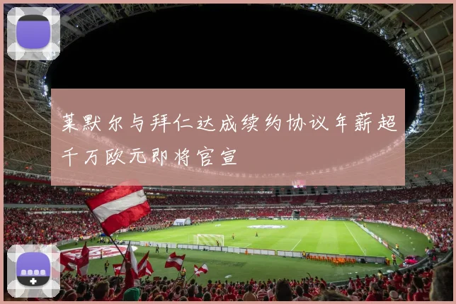 莱默尔与拜仁达成续约协议年薪超千万欧元即将官宣