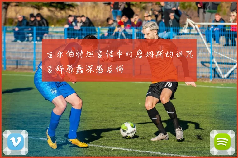 吉尔伯特坦言信中对詹姆斯的诅咒言辞愚蠢深感后悔