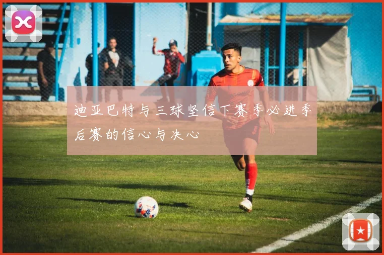 迪亚巴特与三球坚信下赛季必进季后赛的信心与决心