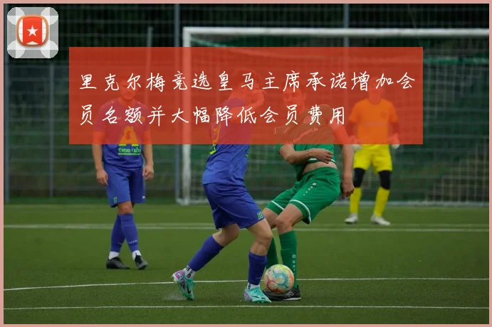 里克尔梅竞选皇马主席承诺增加会员名额并大幅降低会员费用