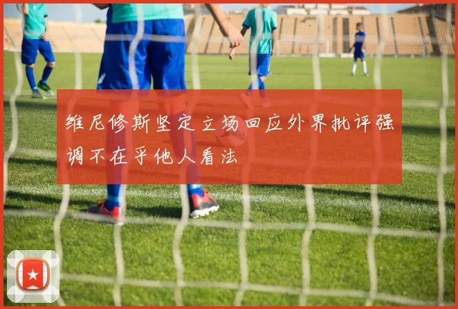 维尼修斯坚定立场回应外界批评强调不在乎他人看法