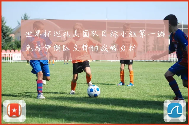 世界杯巡礼美国队目标小组第一避免与伊朗队交锋的战略分析