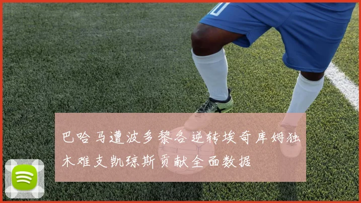 巴哈马遭波多黎各逆转埃奇库姆独木难支凯琼斯贡献全面数据