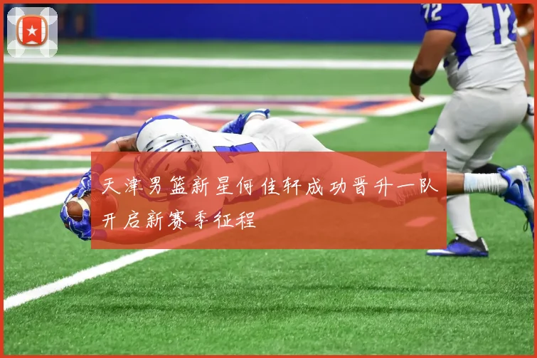 天津男篮新星何佳轩成功晋升一队开启新赛季征程