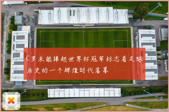 C罗未能捧起世界杯冠军标志着足球历史的一个辉煌时代落幕