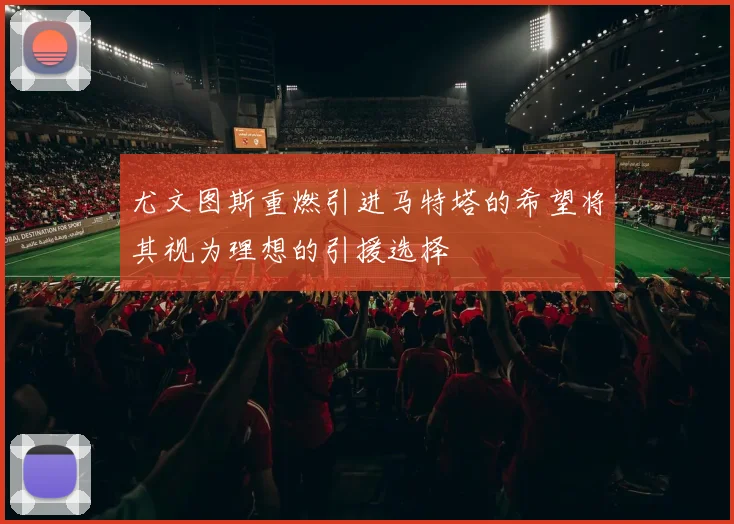 尤文图斯重燃引进马特塔的希望将其视为理想的引援选择