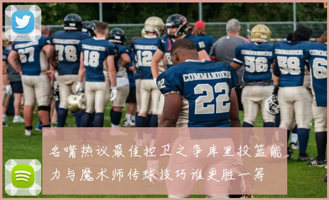 名嘴热议最佳控卫之争库里投篮能力与魔术师传球技巧谁更胜一筹