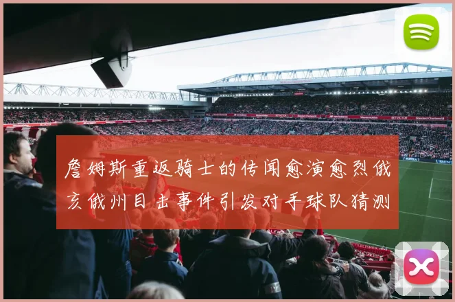 詹姆斯重返骑士的传闻愈演愈烈俄亥俄州目击事件引发对手球队猜测