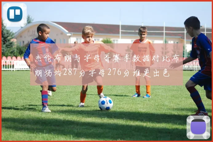 杰伦布朗与字母哥赛季数据对比布朗场均287分字母276分谁更出色
