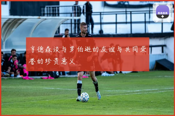 亨德森谈与罗伯逊的友谊与共同荣誉的珍贵意义
