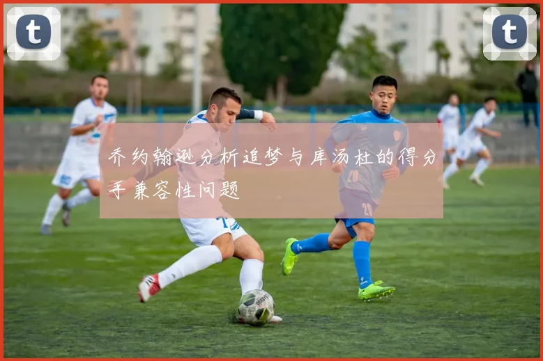 乔约翰逊分析追梦与库汤杜的得分手兼容性问题